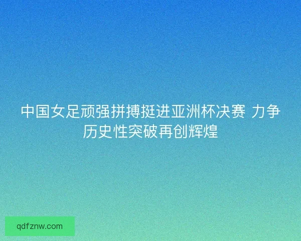 中国女足顽强拼搏挺进亚洲杯决赛 力争历史性突破再创辉煌 中国女足顽强拼搏挺进亚洲杯决赛 力争历史性突破再创辉煌