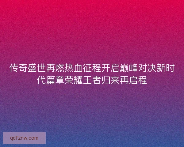 传奇盛世再燃热血征程开启巅峰对决新时代篇章荣耀王者归来再启程