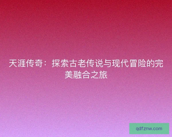 天涯传奇：探索古老传说与现代冒险的完美融合之旅