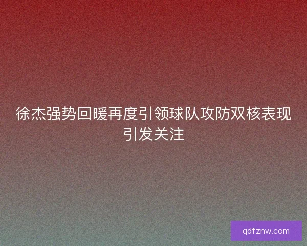 徐杰强势回暖再度引领球队攻防双核表现引发关注