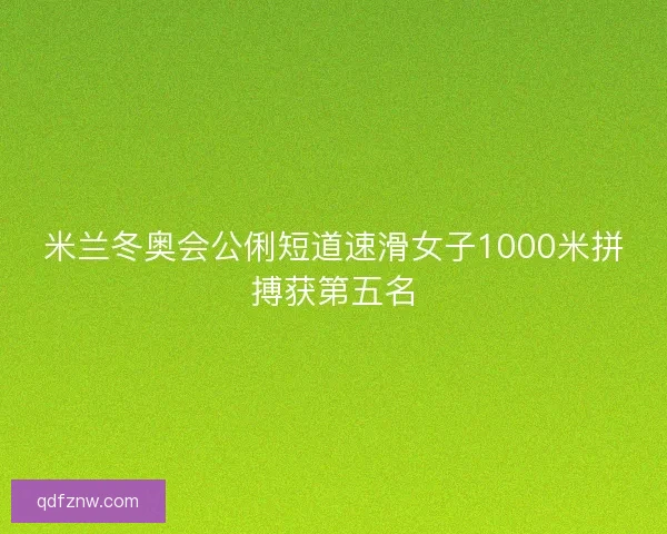 米兰冬奥会公俐短道速滑女子1000米拼搏获第五名