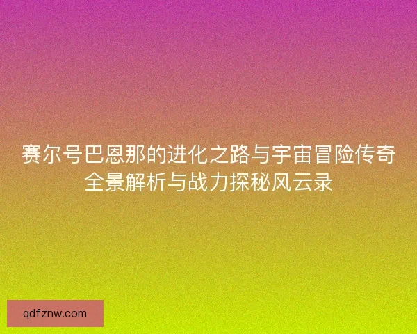 赛尔号巴恩那的进化之路与宇宙冒险传奇全景解析与战力探秘风云录