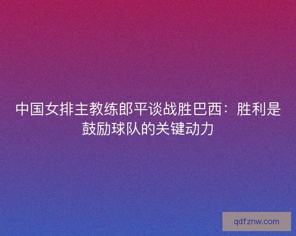 中国女排主教练郎平谈战胜巴西：胜利是鼓励球队的关键动力