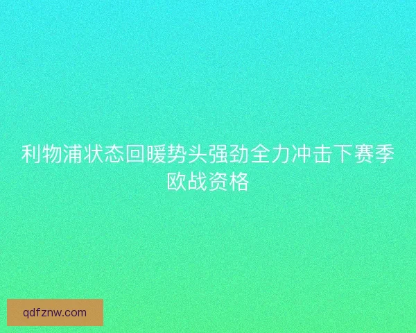 利物浦状态回暖势头强劲全力冲击下赛季欧战资格 利物浦状态回暖势头强劲全力冲击下赛季欧战资格