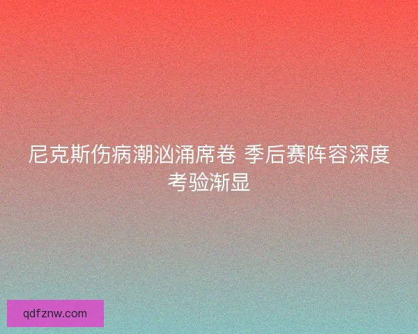 尼克斯伤病潮汹涌席卷 季后赛阵容深度考验渐显 尼克斯伤病潮汹涌席卷 季后赛阵容深度考验渐显