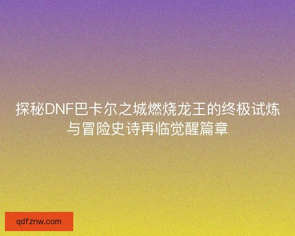 探秘DNF巴卡尔之城燃烧龙王的终极试炼与冒险史诗再临觉醒篇章 探秘DNF巴卡尔之城燃烧龙王的终极试炼与冒险史诗再临觉醒篇章
