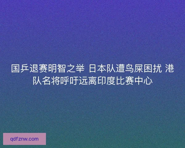 国乒退赛明智之举 日本队遭鸟屎困扰 港队名将呼吁远离印度比赛中心