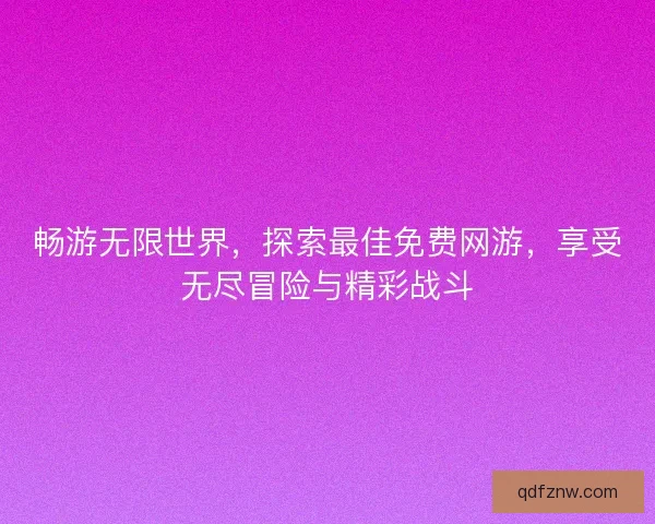 畅游无限世界，探索最佳免费网游，享受无尽冒险与精彩战斗