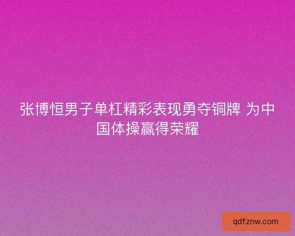 张博恒男子单杠精彩表现勇夺铜牌 为中国体操赢得荣耀 张博恒男子单杠精彩表现勇夺铜牌 为中国体操赢得荣耀