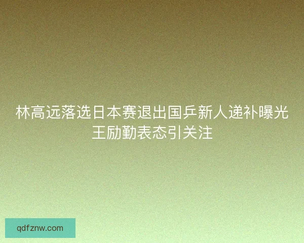 林高远落选日本赛退出国乒新人递补曝光王励勤表态引关注 林高远落选日本赛退出国乒新人递补曝光王励勤表态引关注