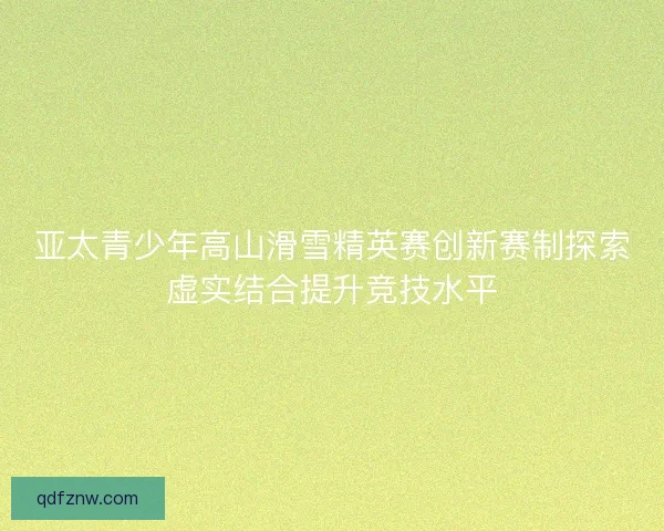 亚太青少年高山滑雪精英赛创新赛制探索虚实结合提升竞技水平