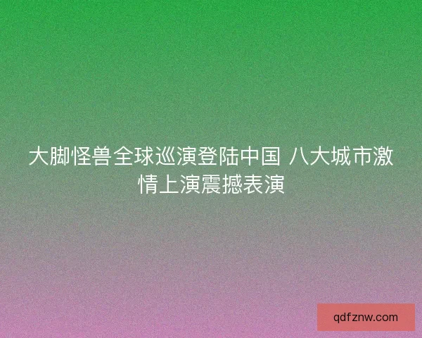 大脚怪兽全球巡演登陆中国 八大城市激情上演震撼表演