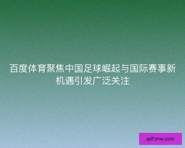 百度体育聚焦中国足球崛起与国际赛事新机遇引发广泛关注