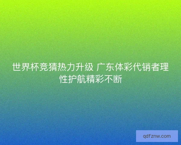 世界杯竞猜热力升级 广东体彩代销者理性护航精彩不断