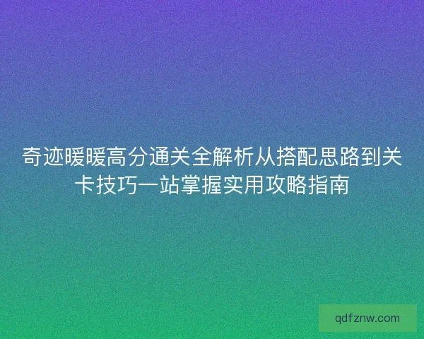 奇迹暖暖高分通关全解析从搭配思路到关卡技巧一站掌握实用攻略指南
