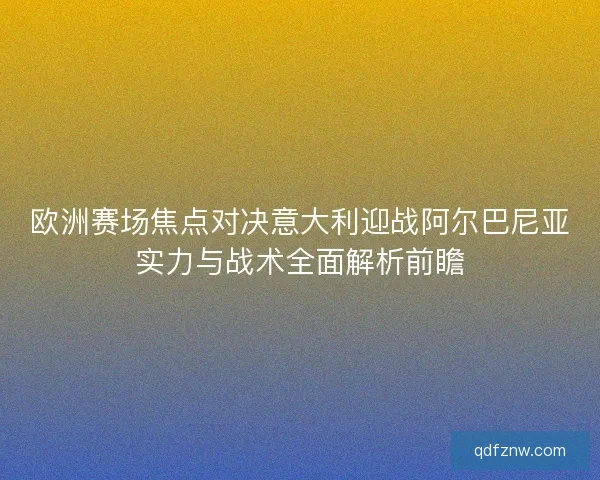 欧洲赛场焦点对决意大利迎战阿尔巴尼亚实力与战术全面解析前瞻