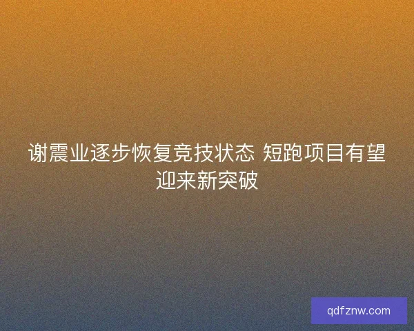 谢震业逐步恢复竞技状态 短跑项目有望迎来新突破