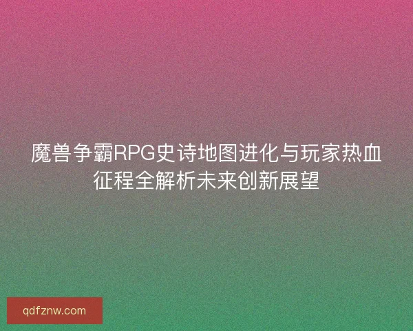 魔兽争霸RPG史诗地图进化与玩家热血征程全解析未来创新展望
