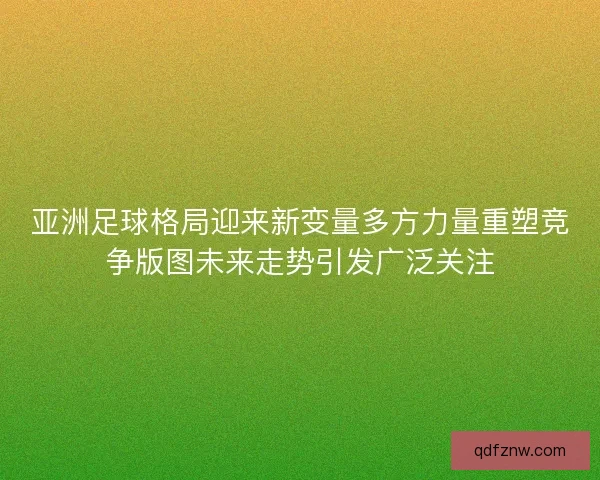 亚洲足球格局迎来新变量多方力量重塑竞争版图未来走势引发广泛关注