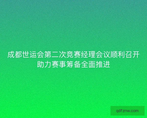 成都世运会第二次竞赛经理会议顺利召开助力赛事筹备全面推进