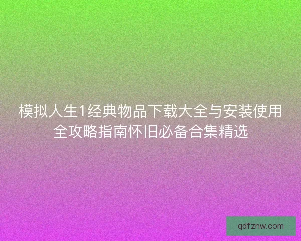 模拟人生1经典物品下载大全与安装使用全攻略指南怀旧必备合集精选