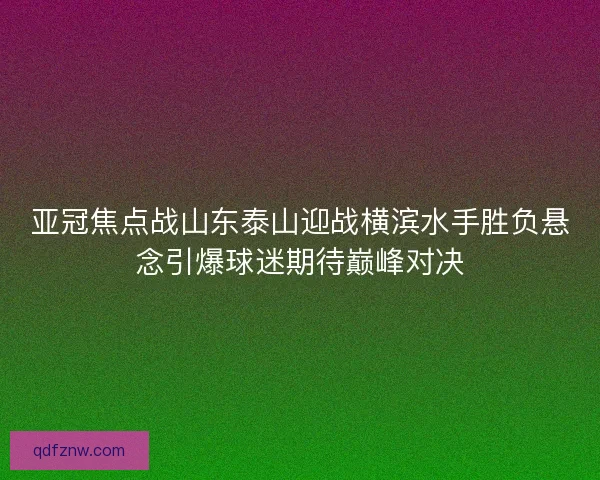 亚冠焦点战山东泰山迎战横滨水手胜负悬念引爆球迷期待巅峰对决