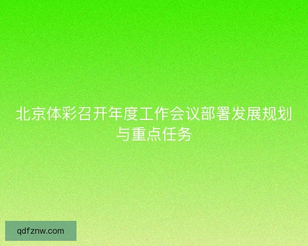 北京体彩召开年度工作会议部署发展规划与重点任务