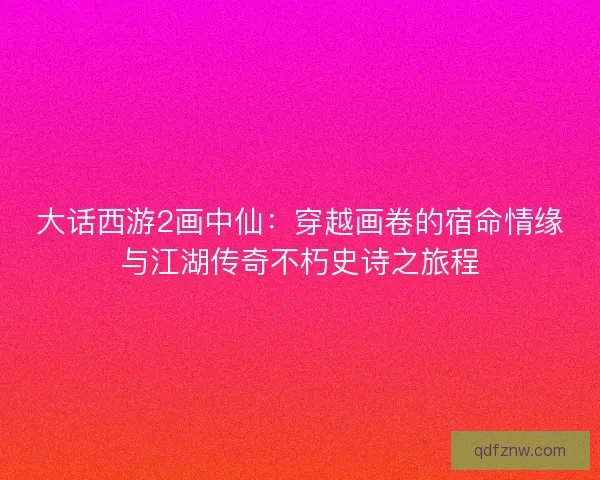 大话西游2画中仙：穿越画卷的宿命情缘与江湖传奇不朽史诗之旅程