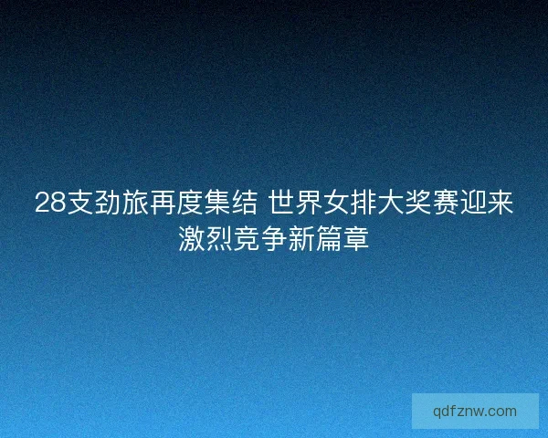 28支劲旅再度集结 世界女排大奖赛迎来激烈竞争新篇章