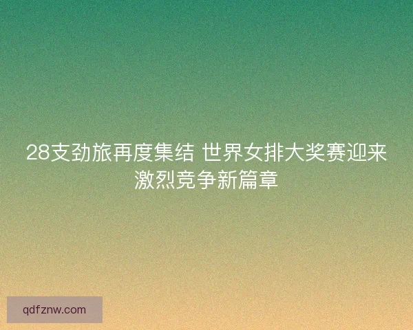 28支劲旅再度集结 世界女排大奖赛迎来激烈竞争新篇章 28支劲旅再度集结 世界女排大奖赛迎来激烈竞争新篇章