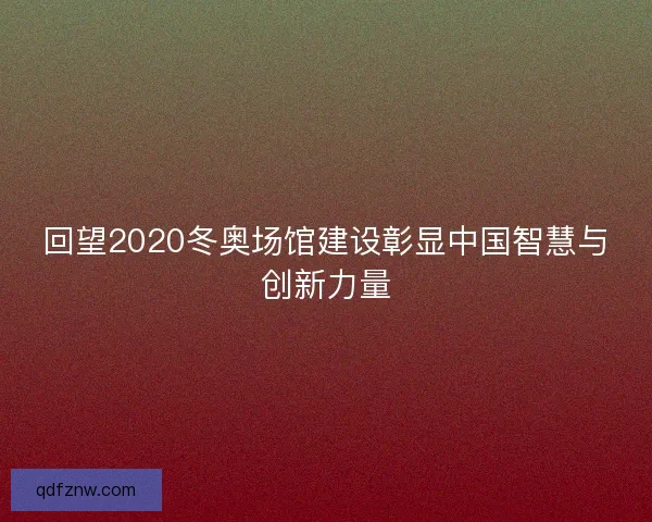 回望2020冬奥场馆建设彰显中国智慧与创新力量 回望2020冬奥场馆建设彰显中国智慧与创新力量