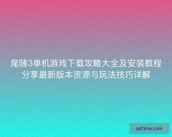 尾随3单机游戏下载攻略大全及安装教程分享最新版本资源与玩法技巧详解 尾随3单机游戏下载攻略大全及安装教程分享最新版本资源与玩法技巧详解