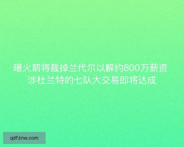 曝火箭将裁掉兰代尔以解约800万薪资 涉杜兰特的七队大交易即将达成
