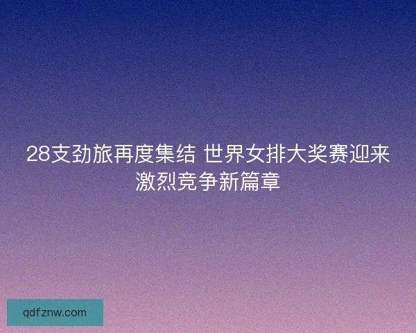 28支劲旅再度集结 世界女排大奖赛迎来激烈竞争新篇章 28支劲旅再度集结 世界女排大奖赛迎来激烈竞争新篇章